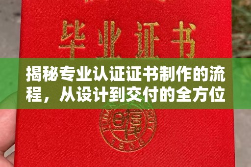文成揭秘专业认证证书制作的流程，从设计到交付的全方位指南