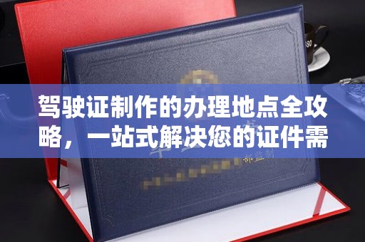 凉山驾驶证制作的办理地点全攻略，一站式解决您的证件需求
